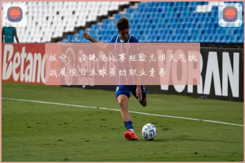 板仓滉谈晚场比赛经验无惧天气挑战展现日本球员的职业素养