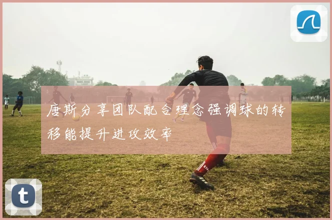 唐斯分享团队配合理念强调球的转移能提升进攻效率