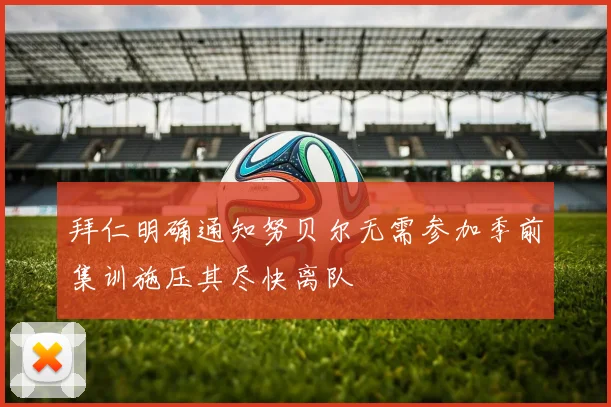 拜仁明确通知努贝尔无需参加季前集训施压其尽快离队