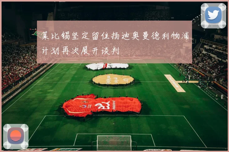 莱比锡坚定留住扬迪奥曼德利物浦计划再次展开谈判