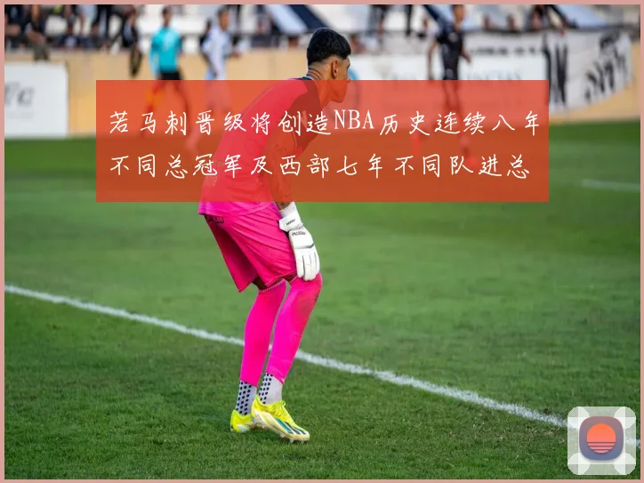 若马刺晋级将创造NBA历史连续八年不同总冠军及西部七年不同队进总决赛的奇迹