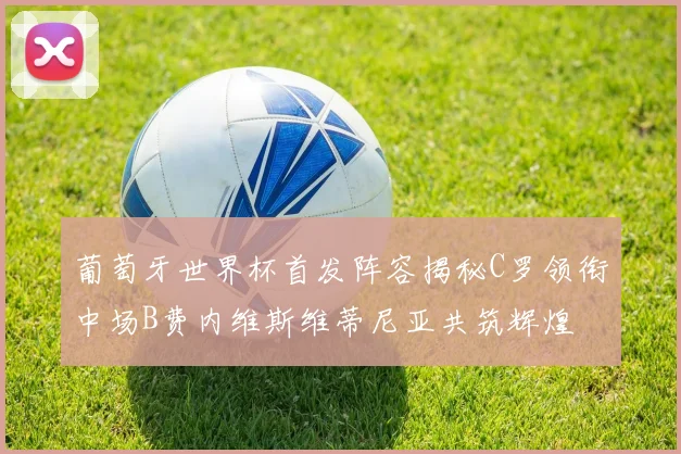 葡萄牙世界杯首发阵容揭秘C罗领衔中场B费内维斯维蒂尼亚共筑辉煌