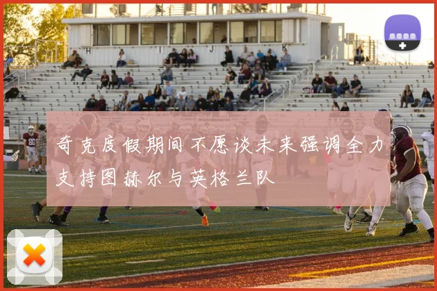 奇克度假期间不愿谈未来强调全力支持图赫尔与英格兰队