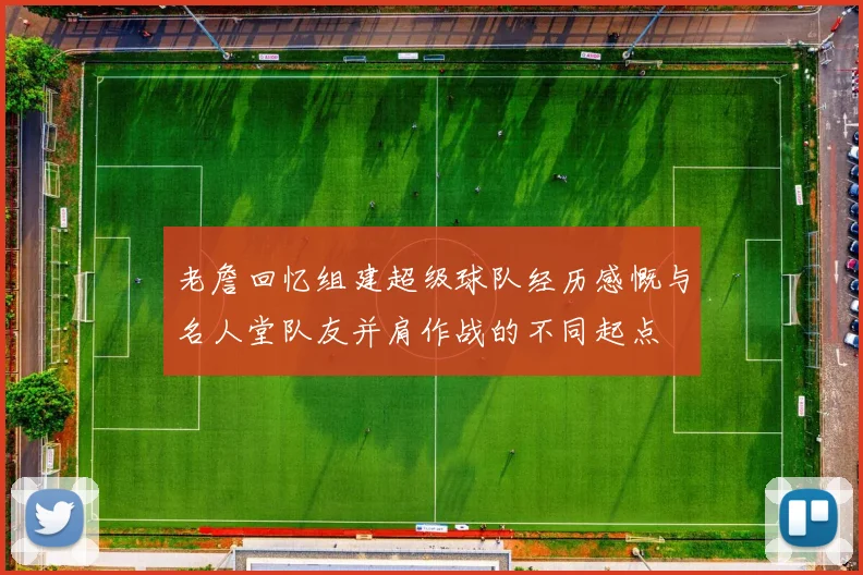 老詹回忆组建超级球队经历感慨与名人堂队友并肩作战的不同起点