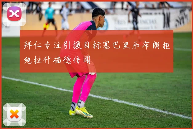 拜仁专注引援目标塞巴里和布朗拒绝拉什福德传闻
