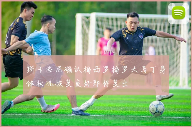 斯卡洛尼确认梅西罗梅罗大马丁身体状况恢复良好即将复出