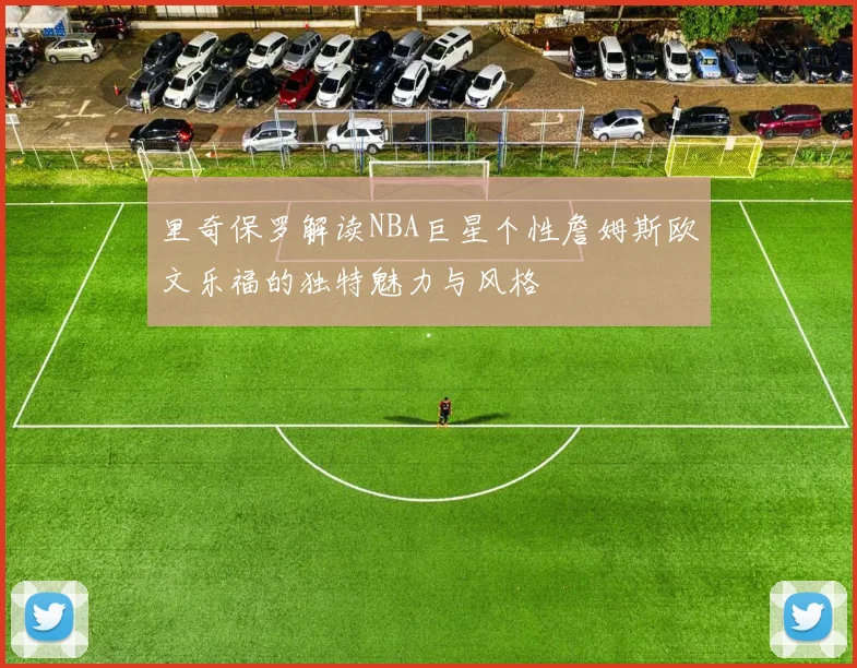 里奇保罗解读NBA巨星个性詹姆斯欧文乐福的独特魅力与风格