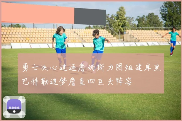 勇士决心追逐詹姆斯力图组建库里巴特勒追梦詹皇四巨头阵容