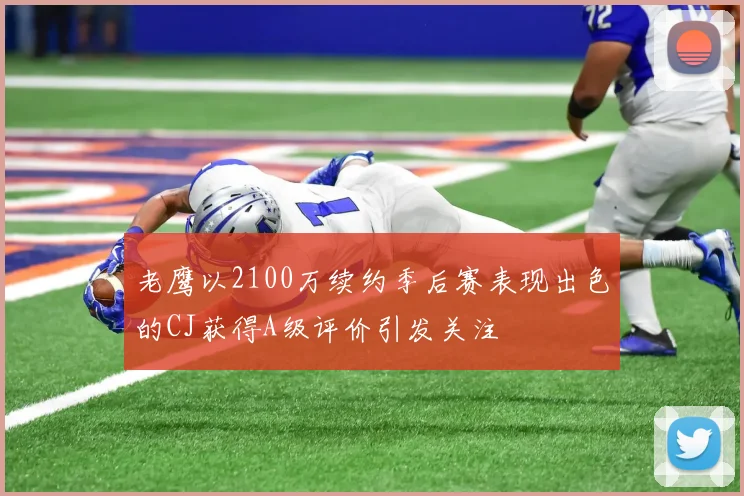 老鹰以2100万续约季后赛表现出色的CJ获得A级评价引发关注